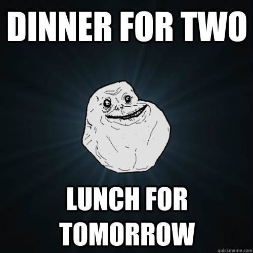 Dinner for two Lunch for tomorrow  Forever Alone