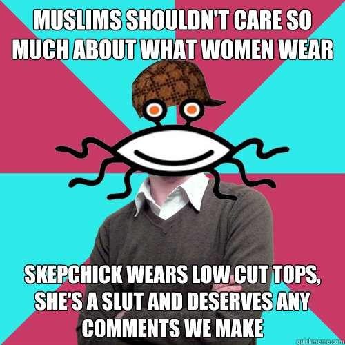 muslims shouldn't care so much about what women wear skepchick wears low cut tops, she's a slut and deserves any comments we make  Scumbag Privilege Denying rAtheism