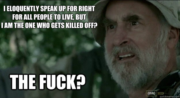 I eloquently speak up for right for all people to live, but 
I am the one who gets killed off? The Fuck? - I eloquently speak up for right for all people to live, but 
I am the one who gets killed off? The Fuck?  Misc