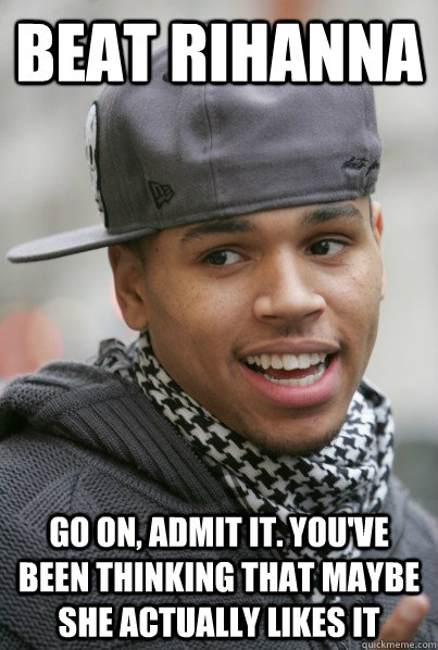 beat rihanna go on, admit it. you've been thinking that maybe she actually likes it  Scumbag Chris Brown
