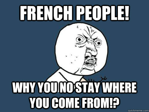 french people! why you no stay where you come from!?  Y U No