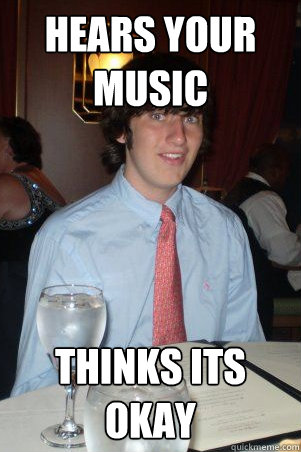 Hears your music thinks its okay  Ok Guy Owen