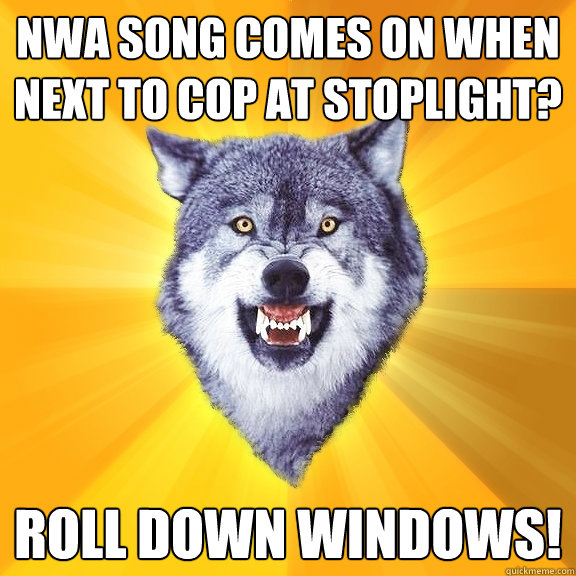 NWA song comes on when next to cop at stoplight? Roll down windows!  Courage Wolf