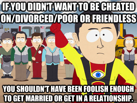 if you didn't want to be cheated on/divorced/poor or friendless you shouldn't have been foolish enough to get married or get in a relationship.  Captain Hindsight