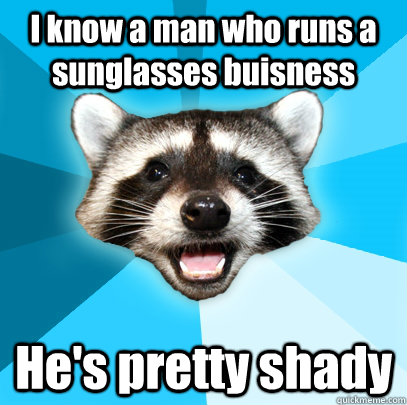 I know a man who runs a sunglasses buisness He's pretty shady  Lame Pun Coon