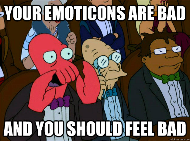 Your emoticons are bad And you should feel bad  Zoidberg you should feel bad