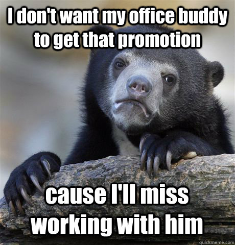 I don't want my office buddy to get that promotion cause I'll miss working with him - I don't want my office buddy to get that promotion cause I'll miss working with him  Confession Bear