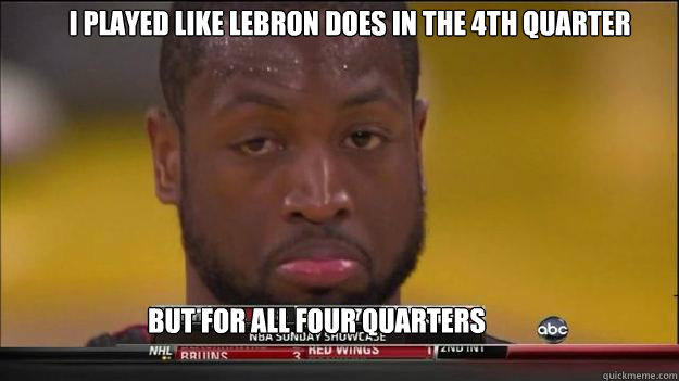 I played like LeBron does in the 4th quarter But for all four quarters - I played like LeBron does in the 4th quarter But for all four quarters  Dwyane Wade