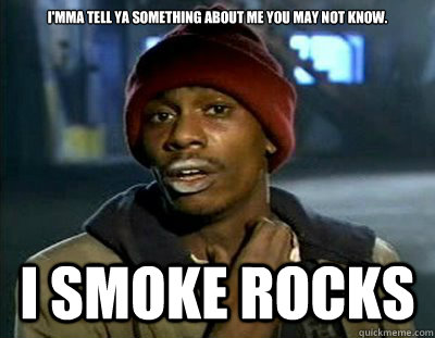 I'mma tell ya something about me you may not know. I smoke rocks  Tyrone Biggums