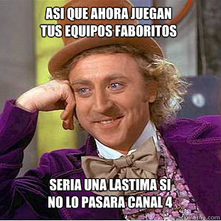 asi que ahora juegan tus equipos faboritos seria una lastima si no lo pasara canal 4   Condescending Wonka