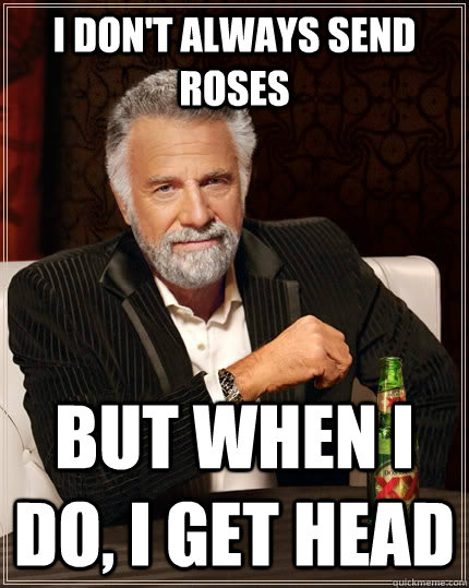 I don't always send roses but when i do, I get head  The Most Interesting Man In The World