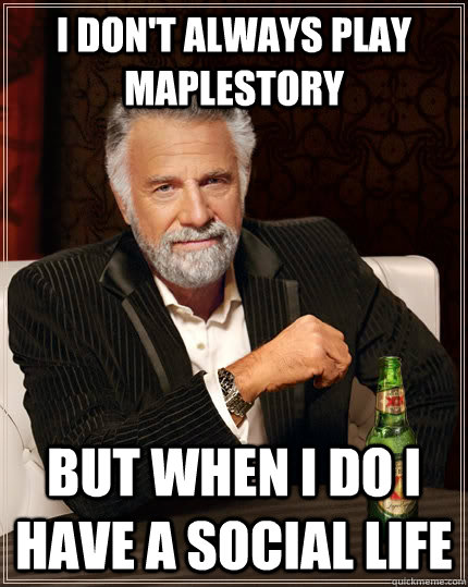 I DON'T ALWAYS PLAY MAPLESTORY BUT WHEN I DO I HAVE A SOCIAL LIFE - I DON'T ALWAYS PLAY MAPLESTORY BUT WHEN I DO I HAVE A SOCIAL LIFE  The Most Interesting Man In The World