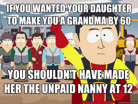 if you wanted your daughter to make you a grandma by 60  you shouldn't have made her the unpaid nanny at 12 - if you wanted your daughter to make you a grandma by 60  you shouldn't have made her the unpaid nanny at 12  Captain Hindsight
