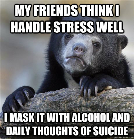 my friends think i handle stress well i mask it with alcohol and daily thoughts of suicide - my friends think i handle stress well i mask it with alcohol and daily thoughts of suicide  Confession Bear