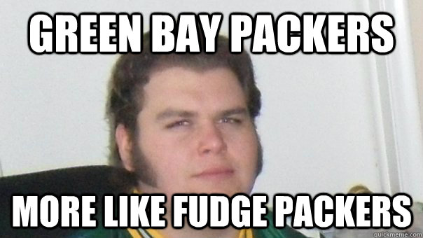 Green bay packers more like fudge packers - Green bay packers more like fudge packers  Angry Packer Fan