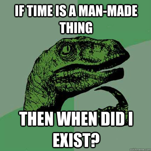 If time is a man-made thing then when did I exist?  Philosoraptor