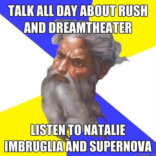 Talk all day about rush and dreamtheater listen to natalie imbruglia and supernova  Advice God