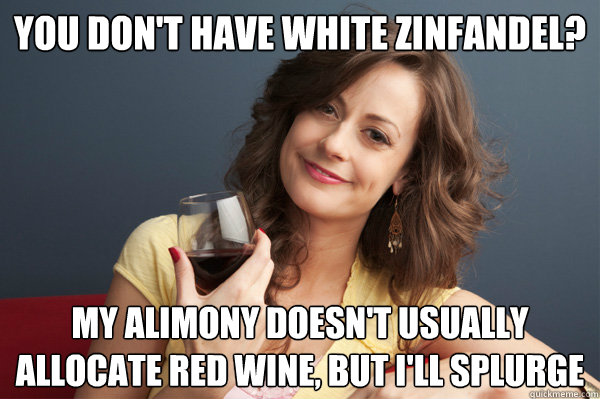 you Don't have white zinfandel? my alimony doesn't usually allocate red wine, but i'll splurge  Forever Resentful Mother