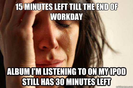 15 Minutes left till the end of workday album I'm listening to on my iPod still has 30 minutes left - 15 Minutes left till the end of workday album I'm listening to on my iPod still has 30 minutes left  First World Problems