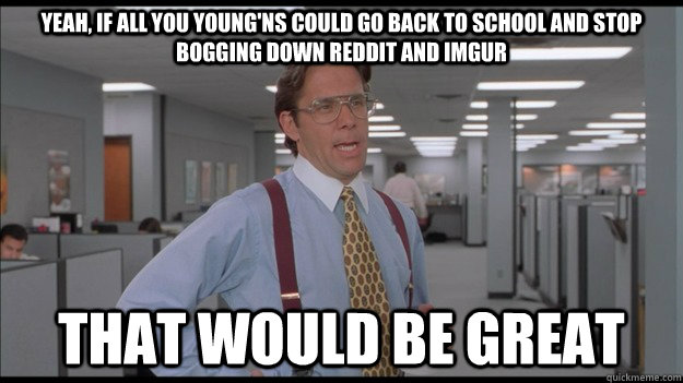 Yeah, If all you young'ns could go back to school and stop bogging down Reddit and Imgur That would be great - Yeah, If all you young'ns could go back to school and stop bogging down Reddit and Imgur That would be great  Office Space Lumbergh HD