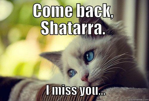 COME BACK, SHATARRA.                      I MISS YOU...                   First World Problems Cat