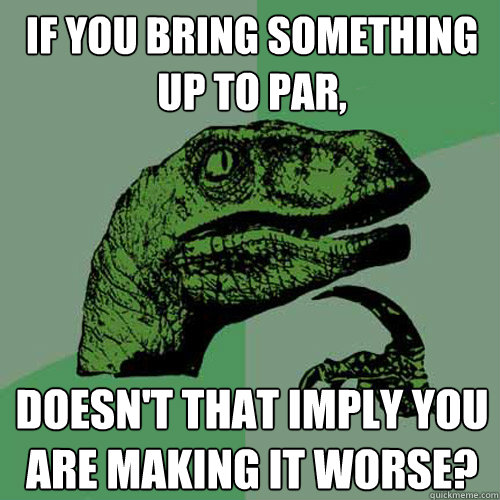 If you bring something up to par, Doesn't that imply you are making it worse?  Philosoraptor