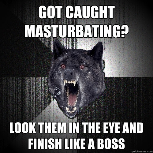 got caught masturbating? Look them in the eye and finish like a boss - got caught masturbating? Look them in the eye and finish like a boss  Insanity Wolf