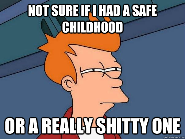 Not sure if I had a safe childhood or a really shitty one  Not sure Fry