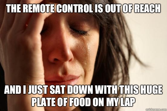 The remote control is out of reach And I just sat down with this huge plate of food on my lap  First World Problems