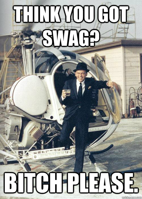 Think you got Swag? Bitch Please.  Frank Sinatra