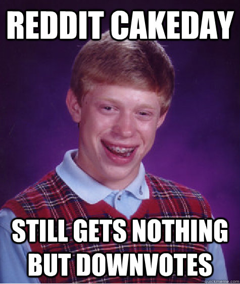 Reddit Cakeday Still gets nothing but downvotes - Reddit Cakeday Still gets nothing but downvotes  Bad Luck Brian