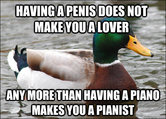 Having a penis does not make you a lover any more than having a piano makes you a pianist  Actual Advice Mallard