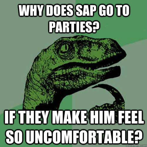 Why does sap go to parties? if they make him feel so uncomfortable? - Why does sap go to parties? if they make him feel so uncomfortable?  Philosoraptor