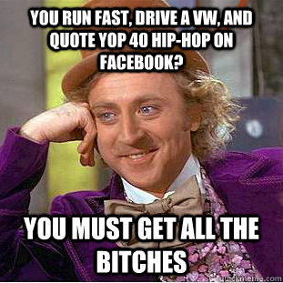 you run fast, drive a VW, and quote yop 40 hip-hop on facebook? you must get all the bitches  Condescending Wonka