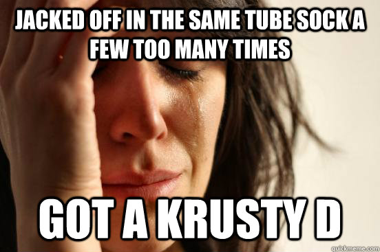 Jacked off in the same tube sock a few too many times got a krusty D  First World Problems