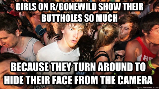 Girls on r/gonewild show their buttholes so much  because they turn around to hide their face from the camera  Sudden Clarity Clarence