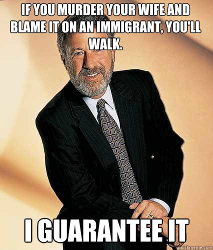 If you murder your wife and blame it on an immigrant, you'll walk.  I Guarantee it - If you murder your wife and blame it on an immigrant, you'll walk.  I Guarantee it  pompous mens warehouse spokesman