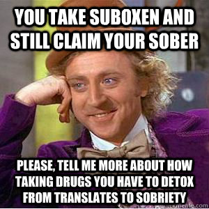 you take suboxen and still claim your sober please, tell me more about how taking drugs you have to detox from translates to sobriety  willy wonka