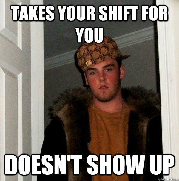 Takes your shift for you doesn't show up  Scumbag Steve