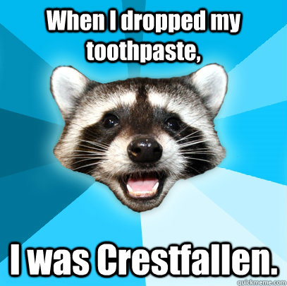 When I dropped my toothpaste, I was Crestfallen.  Lame Pun Coon