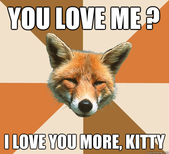 You love me ?
 i love you more, kitty  Condescending Fox