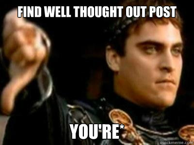 Find well thought out post You're*  Downvoting Roman