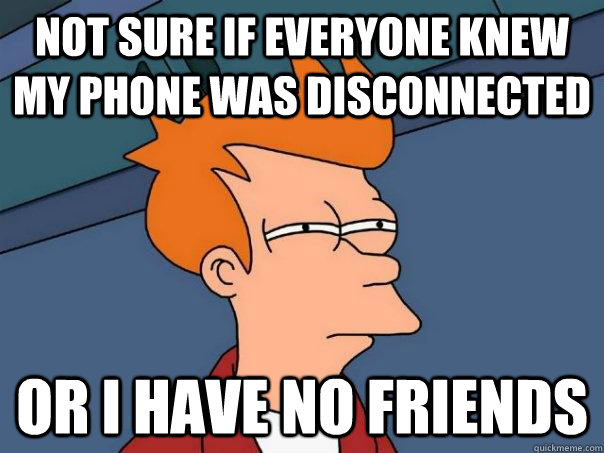 Not sure if everyone knew my phone was disconnected Or I have no friends  Futurama Fry