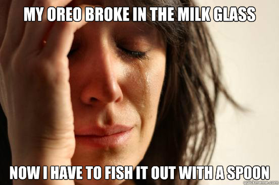 my oreo broke in the milk glass now i have to fish it out with a spoon  First World Problems