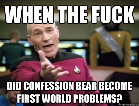 when the fuck did confession bear become first world problems? - when the fuck did confession bear become first world problems?  Annoyed Picard HD
