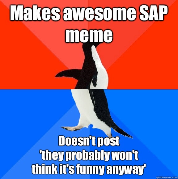 Makes awesome SAP meme Doesn't post
'they probably won't
think it's funny anyway'  Socially Awesome Awkward Penguin