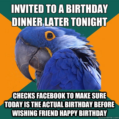 Invited to a birthday dinner later tonight Checks facebook to make sure today is the actual birthday before wishing friend happy birthday  Paranoid Parrot