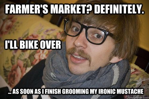 Farmer's Market? Definitely. I'll bike over  ... As soon as I finish grooming my ironic mustache  Farmers Market Hipster
