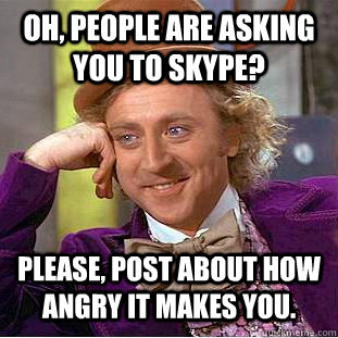 Oh, people are asking you to skype? Please, post about how angry it makes you.  Condescending Wonka