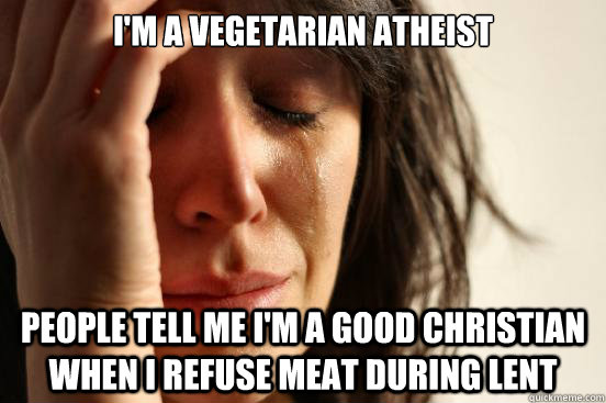 I'm a vegetarian atheist People tell me I'm a good christian when I refuse meat during Lent  First World Problems